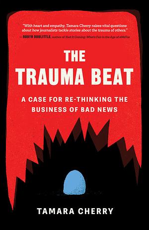 The Trauma Beat: A Case for Re-Thinking the Business of Bad News by Tamara Cherry