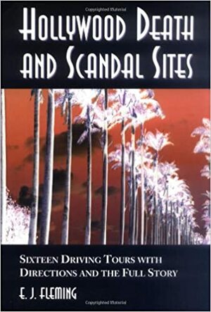 Hollywood Death and Scandal Sites: Sixteen Driving Tours with Directions and the Full Story, from Tallulah Bankhead to River Phoenix by E.J. Fleming