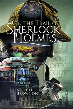 On the Trail of Sherlock Holmes by Stephen Browning, Stephen Browning