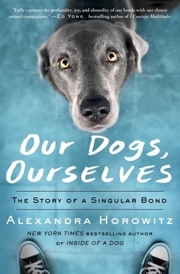 Our Dogs, Ourselves: The Story of a Singular Bond by Alexandra Horowitz
