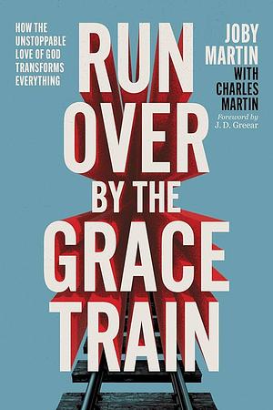 Run Over by the Grace Train: How the Unstoppable Love of God Transforms Everything by Joby Martin