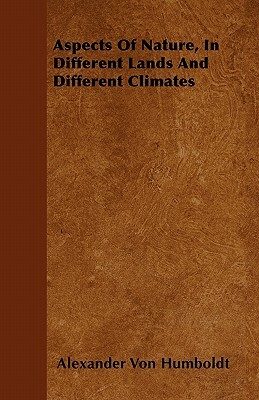 Aspects Of Nature, In Different Lands And Different Climates by Alexander Von Humboldt