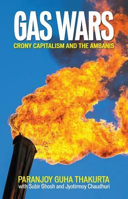 Gas Wars - Crony Capitalism and the Ambanis by Paranjoy Guha Thakurta, Subir Ghosh, Jyotirmoy Chaudhuri