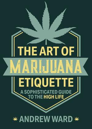 The Art of Marijuana Etiquette: A Sophisticated Guide to the High Life by Andrew Ward