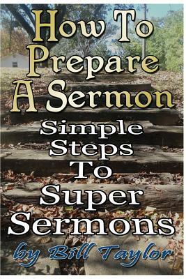 How to Prepare a Sermon: Tested Steps to Great Sermons by Bill Taylor