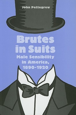 Brutes in Suits: Male Sensibility in America, 1890-1920 by John Pettegrew