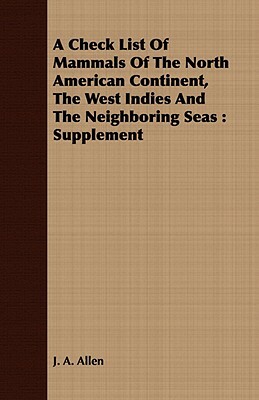 A Check List of Mammals of the North American Continent, the West Indies and the Neighboring Seas: Supplement by J. A. Allen