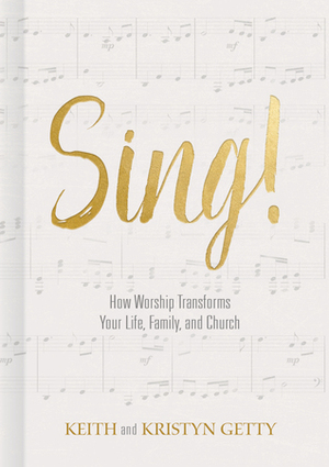 Sing!: How Worship Transforms Your Life, Family, and Church by Kristyn Getty, Keith Getty