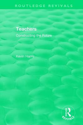 Routledge Revivals: Teachers (1994): Constructing the Future by Kevin Harris