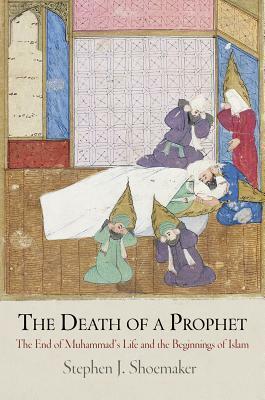 The Death of a Prophet: The End of Muhammad's Life and the Beginnings of Islam by Stephen J. Shoemaker