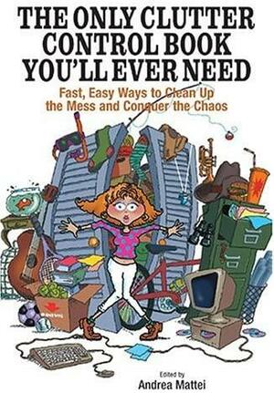 The Only Clutter Control Book You'll Ever Need: Fast, Easy Ways to Clean Up the Mess and Conquer the Chaos by Andrea Mattei