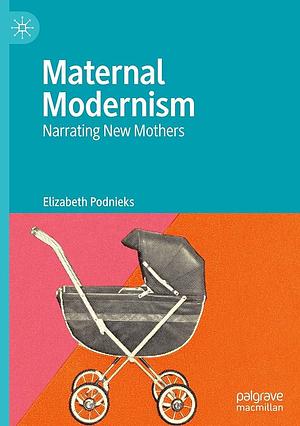Maternal Modernism: Narrating New Mothers by Elizabeth Podnieks