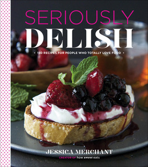 Seriously Delish: 150 Recipes for People Who Totally Love Food by Jessica Merchant