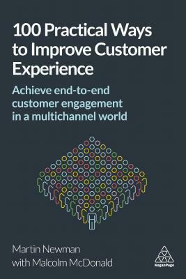 100 Practical Ways to Improve Customer Experience: Achieve End-To-End Customer Engagement in a Multichannel World by Martin Newman