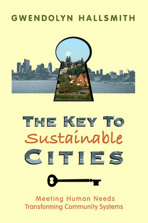 The Key to Sustainable Cities: Meeting Human Needs, Transforming Community Systems by Gwendolyn Hallsmith