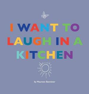 I Want to Laugh in a Kitchen by Maureen Bannister