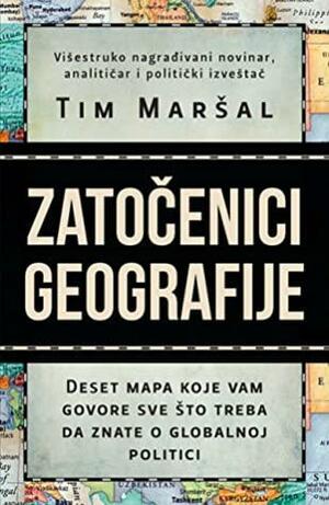 Zatočenici geografije: Deset mapa koje vam govore sve što treba da znate o globalnoj politici by Tim Marshall