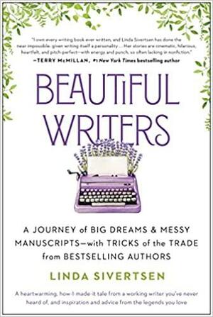 Beautiful Writers: A Journey of Big Dreams and Messy Manuscripts--with Tricks of the Trade from Bestselling Authors by Linda Sivertsen