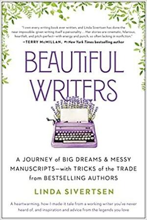 Beautiful Writers: A Journey of Big Dreams and Messy Manuscripts--with Tricks of the Trade from Bestselling Authors by Linda Sivertsen