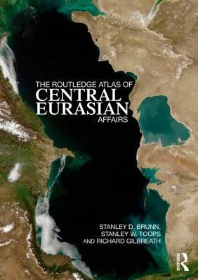 The Routledge Atlas of Central Eurasian Affairs by Stanley D. Brunn, Stanley W. Toops, Richard Gilbreath