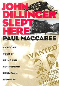 John Dillinger Slept Here: A Crooks' Tour of Crime and Corruption in St. Paul, 1920-1936 by Paul Maccabee