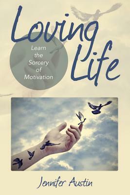 Loving Life: Learn the Sorcery of Motivation by Jennifer Austin