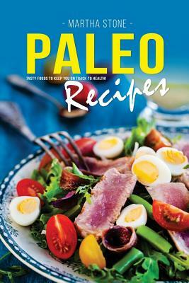 Paleo Recipes: Tasty Foods to Keep You on Track to Health! by Martha Stone