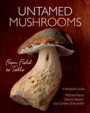 Untamed Mushrooms: From Field to Table by Michael Karns, Lisa Golden Schroeder