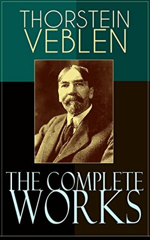 The Complete Works of Thorstein Veblen: Economics Books, Business Essays & Political Articles: The Theory of the Leisure Class, The Theory of Business ... The Use of Loan Credit in Business… by Thorstein Veblen