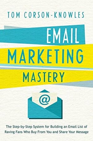 Email Marketing Mastery: The Step-By-Step System for Building an Email List of Raving Fans Who Buy From You and Share Your Message by Tom Corson-Knowles