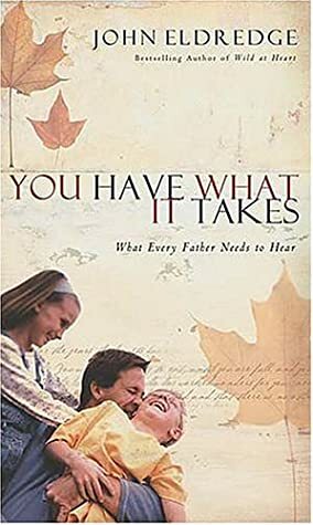 You Have What It Takes: What Every Father Needs to Know by John Eldredge