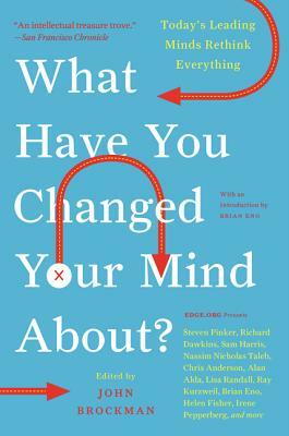 What Have You Changed Your Mind About?: Today's Leading Minds Rethink Everything by John Brockman