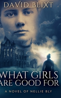 What Girls Are Good For: A Novel of Nellie Bly by David Blixt