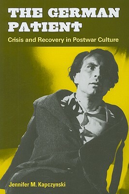 The German Patient: Crisis and Recovery in Postwar Culture by Jennifer M. Kapczynski