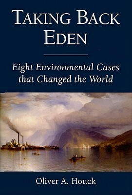 Taking Back Eden: Eight Environmental Cases that Changed the World by Oliver A. Houck