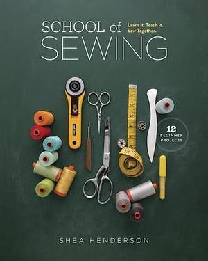 School of Sewing: Learn it, Teach it, Sew Together by Shea Henderson, Shea Henderson