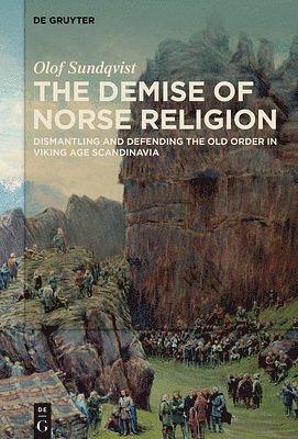 The Demise of Norse Religion: Dismantling and Defending the Old Order in Viking Age Scandinavia by Olof Sundqvist