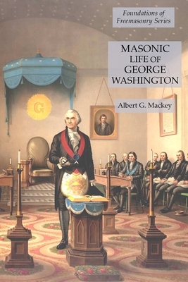 Masonic Life of George Washington: Foundations of Freemasonry Series by Albert G. Mackey