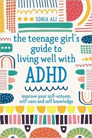 The Teenage Girl's Guide to Living Well with ADHD: Improve Your Self-Esteem, Self-Care and Self Knowledge by Sonia Ali