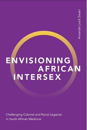 Envisioning African Intersex: Challenging Colonial and Racist Legacies in South African Medicine by Amanda Lock Swarr