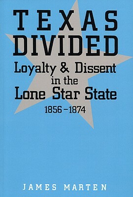 Texas Divided: Loyalty and Dissent in the Lone Star State, 1856-1874 by James Marten