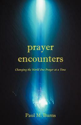 Prayer Encounters: Changing the World One Prayer at a Time by Paul M. Burns