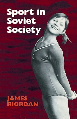Sport in Soviet Society: Development of Sport and Physical Education in Russia and the USSR by J. Riordan, James Riordan