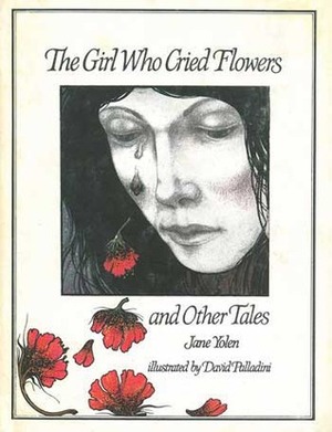The Girl Who Cried Flowers and Other Tales by Jane Yolen, David Palladini