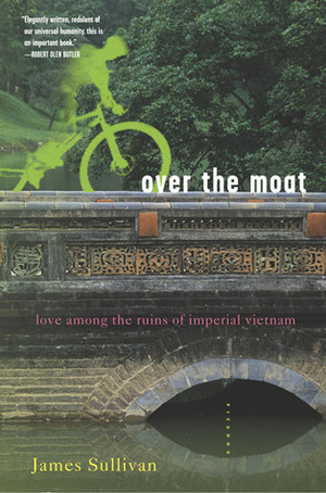 Over the Moat: Love Among the Ruins of Imperial Vietnam by James Sullivan