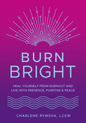 Burn Bright: Heal Yourself from Burnout and Live with Presence, Purpose & Peace by Charlene Rymsha