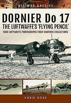 Dornier Do 17: The Luftwaffe's 'Flying Pencil': Rare Luftwaffe Photographs from Wartime Collections by Chris Goss