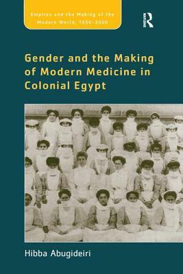 Gender and the Making of Modern Medicine in Colonial Egypt by Hibba Abugideiri