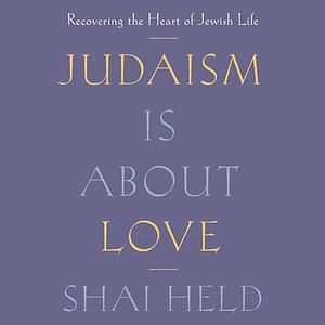 Judaism Is About Love: Recovering the Heart of Jewish Life by Shai Held