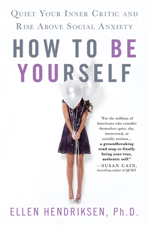 How to Be Yourself: Quiet Your Inner Critic and Rise Above Social Anxiety by Ellen Hendriksen